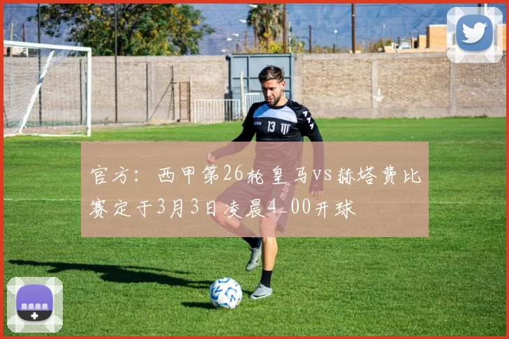 官方：西甲第26轮皇马vs赫塔费比赛定于3月3日凌晨4_00开球